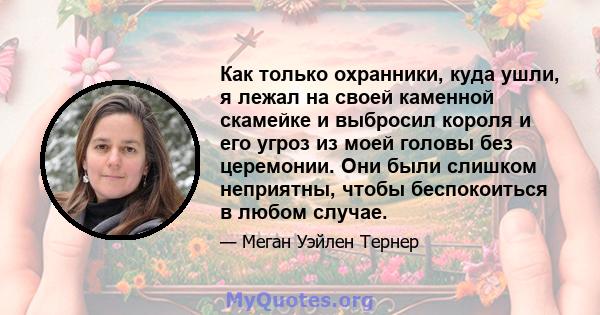 Как только охранники, куда ушли, я лежал на своей каменной скамейке и выбросил короля и его угроз из моей головы без церемонии. Они были слишком неприятны, чтобы беспокоиться в любом случае.