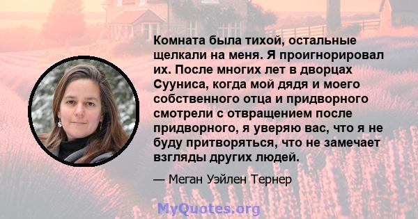 Комната была тихой, остальные щелкали на меня. Я проигнорировал их. После многих лет в дворцах Сууниса, когда мой дядя и моего собственного отца и придворного смотрели с отвращением после придворного, я уверяю вас, что