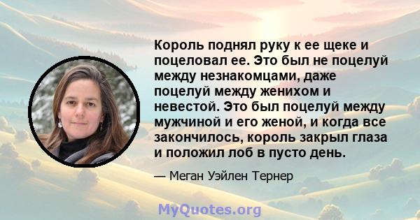 Король поднял руку к ее щеке и поцеловал ее. Это был не поцелуй между незнакомцами, даже поцелуй между женихом и невестой. Это был поцелуй между мужчиной и его женой, и когда все закончилось, король закрыл глаза и