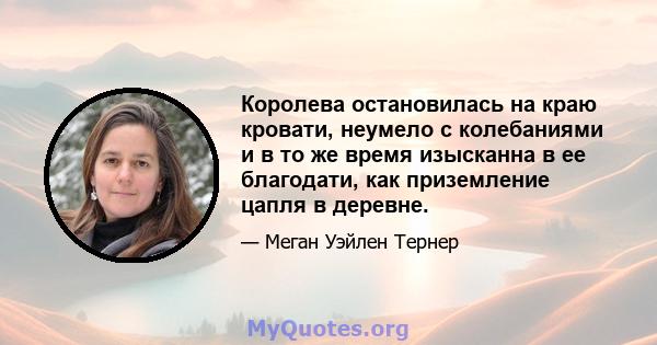 Королева остановилась на краю кровати, неумело с колебаниями и в то же время изысканна в ее благодати, как приземление цапля в деревне.