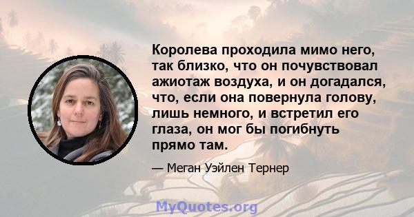 Королева проходила мимо него, так близко, что он почувствовал ажиотаж воздуха, и он догадался, что, если она повернула голову, лишь немного, и встретил его глаза, он мог бы погибнуть прямо там.