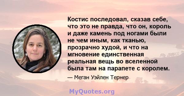 Костис последовал, сказав себе, что это не правда, что он, король и даже камень под ногами были не чем иным, как тканью, прозрачно худой, и что на мгновение единственная реальная вещь во вселенной была там на парапете с 