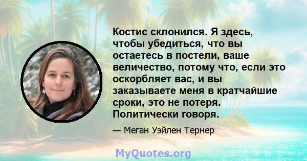 Костис склонился. Я здесь, чтобы убедиться, что вы остаетесь в постели, ваше величество, потому что, если это оскорбляет вас, и вы заказываете меня в кратчайшие сроки, это не потеря. Политически говоря.