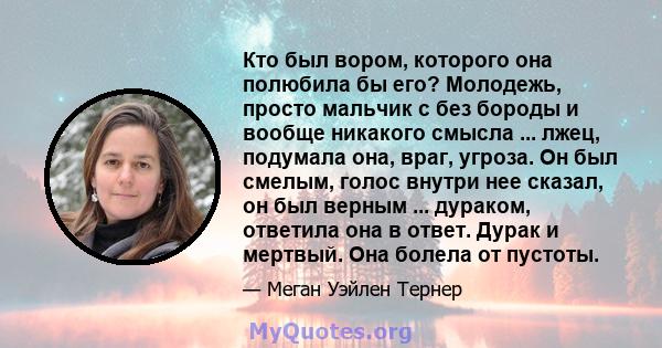 Кто был вором, которого она полюбила бы его? Молодежь, просто мальчик с без бороды и вообще никакого смысла ... лжец, подумала она, враг, угроза. Он был смелым, голос внутри нее сказал, он был верным ... дураком,