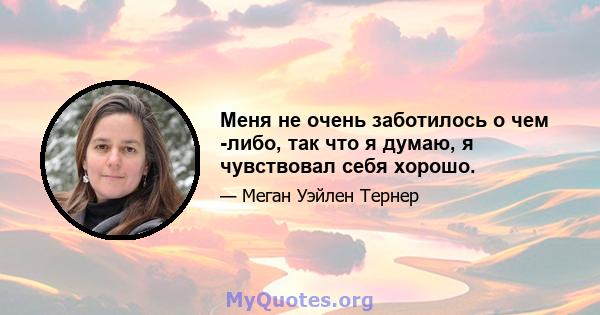 Меня не очень заботилось о чем -либо, так что я думаю, я чувствовал себя хорошо.