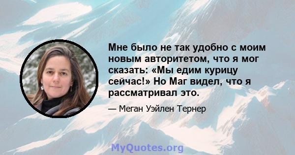 Мне было не так удобно с моим новым авторитетом, что я мог сказать: «Мы едим курицу сейчас!» Но Маг видел, что я рассматривал это.