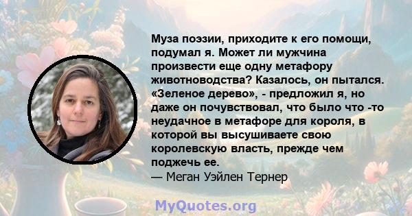 Муза поэзии, приходите к его помощи, подумал я. Может ли мужчина произвести еще одну метафору животноводства? Казалось, он пытался. «Зеленое дерево», - предложил я, но даже он почувствовал, что было что -то неудачное в