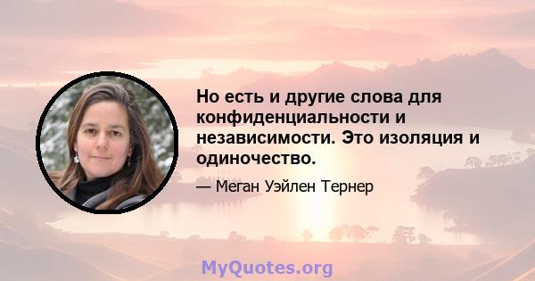 Но есть и другие слова для конфиденциальности и независимости. Это изоляция и одиночество.