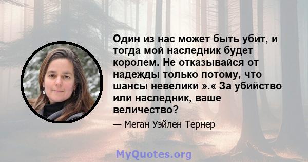 Один из нас может быть убит, и тогда мой наследник будет королем. Не отказывайся от надежды только потому, что шансы невелики ».« За убийство или наследник, ваше величество?