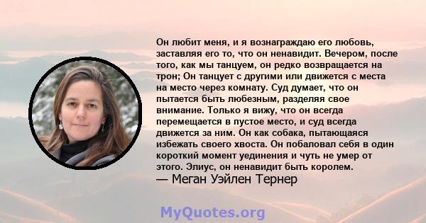 Он любит меня, и я вознаграждаю его любовь, заставляя его то, что он ненавидит. Вечером, после того, как мы танцуем, он редко возвращается на трон; Он танцует с другими или движется с места на место через комнату. Суд