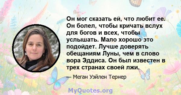 Он мог сказать ей, что любит ее. Он болел, чтобы кричать вслух для богов и всех, чтобы услышать. Мало хорошо это подойдет. Лучше доверять обещаниям Луны, чем в слово вора Эддиса. Он был известен в трех странах своей лжи.