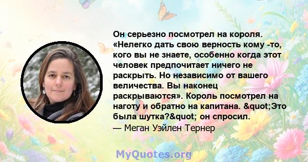 Он серьезно посмотрел на короля. «Нелегко дать свою верность кому -то, кого вы не знаете, особенно когда этот человек предпочитает ничего не раскрыть. Но независимо от вашего величества. Вы наконец раскрываются». Король 