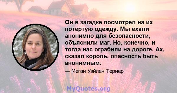 Он в загадке посмотрел на их потертую одежду. Мы ехали анонимно для безопасности, объяснили маг. Но, конечно, и тогда нас ограбили на дороге. Ах, сказал король, опасность быть анонимным.