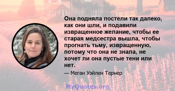 Она подняла постели так далеко, как они шли, и подавили извращенное желание, чтобы ее старая медсестра вышла, чтобы прогнать тьму, извращенную, потому что она не знала, не хочет ли она пустые тени или нет.