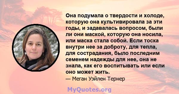 Она подумала о твердости и холоде, которую она культивировала за эти годы, и задавалась вопросом, были ли они маской, которую она носила, или маска стала собой. Если тоска внутри нее за доброту, для тепла, для