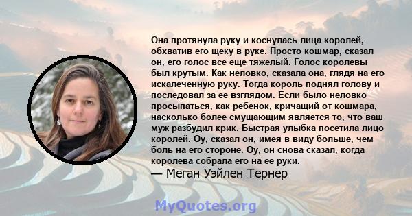 Она протянула руку и коснулась лица королей, обхватив его щеку в руке. Просто кошмар, сказал он, его голос все еще тяжелый. Голос королевы был крутым. Как неловко, сказала она, глядя на его искалеченную руку. Тогда