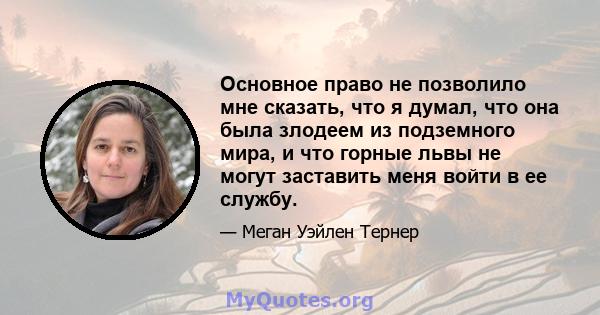 Основное право не позволило мне сказать, что я думал, что она была злодеем из подземного мира, и что горные львы не могут заставить меня войти в ее службу.