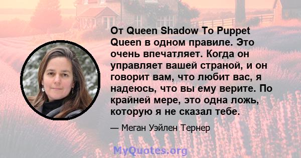 От Queen Shadow To Puppet Queen в одном правиле. Это очень впечатляет. Когда он управляет вашей страной, и он говорит вам, что любит вас, я надеюсь, что вы ему верите. По крайней мере, это одна ложь, которую я не сказал 