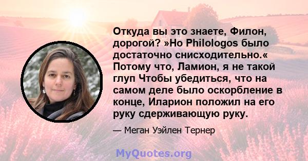 Откуда вы это знаете, Филон, дорогой? »Но Philologos было достаточно снисходительно.« Потому что, Ламион, я не такой глуп Чтобы убедиться, что на самом деле было оскорбление в конце, Иларион положил на его руку