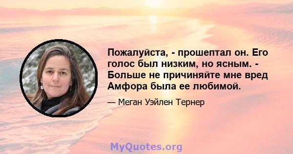 Пожалуйста, - прошептал он. Его голос был низким, но ясным. - Больше не причиняйте мне вред Амфора была ее любимой.