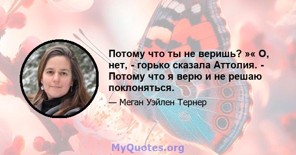 Потому что ты не веришь? »« О, нет, - горько сказала Аттолия. - Потому что я верю и не решаю поклоняться.