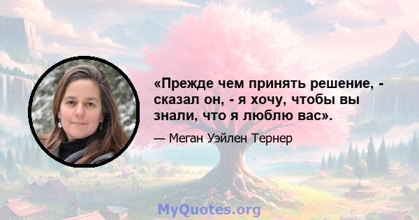 «Прежде чем принять решение, - сказал он, - я хочу, чтобы вы знали, что я люблю вас».