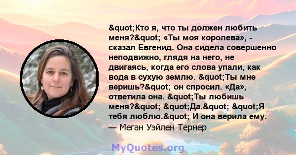 "Кто я, что ты должен любить меня?" «Ты моя королева», - сказал Евгенид. Она сидела совершенно неподвижно, глядя на него, не двигаясь, когда его слова упали, как вода в сухую землю. "Ты мне веришь?"