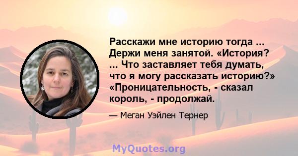 Расскажи мне историю тогда ... Держи меня занятой. «История? ... Что заставляет тебя думать, что я могу рассказать историю?» «Проницательность, - сказал король, - продолжай.