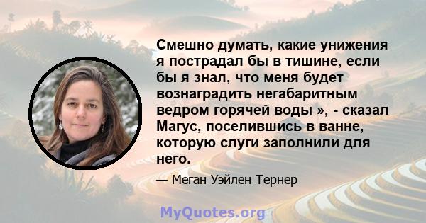 Смешно думать, какие унижения я пострадал бы в тишине, если бы я знал, что меня будет вознаградить негабаритным ведром горячей воды », - сказал Магус, поселившись в ванне, которую слуги заполнили для него.