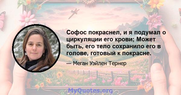 Софос покраснел, и я подумал о циркуляции его крови; Может быть, его тело сохранило его в голове, готовый к покрасне.