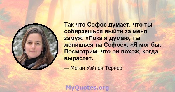 Так что Софос думает, что ты собираешься выйти за меня замуж. «Пока я думаю, ты женишься на Софос». «Я мог бы. Посмотрим, что он похож, когда вырастет.