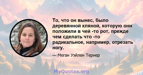 То, что он вынес, было деревянной кляной, которую они положили в чей -то рот, прежде чем сделать что -то радикальное, например, отрезать ногу.