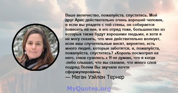 Ваше величество, пожалуйста, спуститесь. Мой друг Арис действительно очень хороший человек, и если вы упадете с той стены, он собирается повесить на нее, и его отряд тоже, большинство из которых также будут хорошими