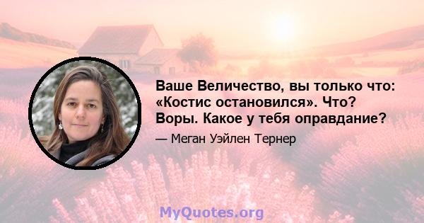 Ваше Величество, вы только что: «Костис остановился». Что? Воры. Какое у тебя оправдание?