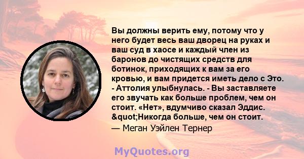 Вы должны верить ему, потому что у него будет весь ваш дворец на руках и ваш суд в хаосе и каждый член из баронов до чистящих средств для ботинок, приходящих к вам за его кровью, и вам придется иметь дело с Это. -