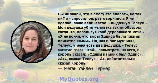 Вы не знали, что я смогу это сделать, не так ли? » - спросил он, разговорчиво.« Я не сделал, ваше величество, - выдохнул Телеус. - Мой дедушка убил человека таким образом, когда -то, используя край деревянного меча ».