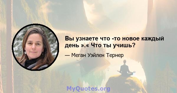 Вы узнаете что -то новое каждый день ».« Что ты учишь?