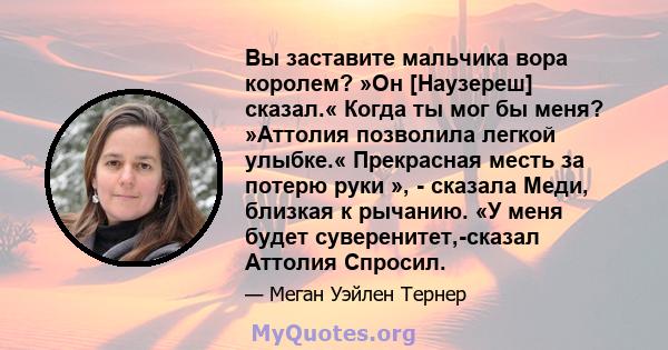 Вы заставите мальчика вора королем? »Он [Наузереш] сказал.« Когда ты мог бы меня? »Аттолия позволила легкой улыбке.« Прекрасная месть за потерю руки », - сказала Меди, близкая к рычанию. «У меня будет