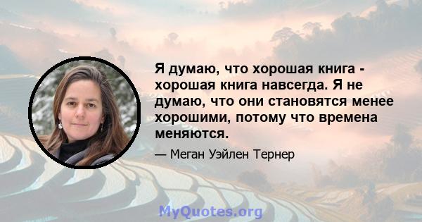 Я думаю, что хорошая книга - хорошая книга навсегда. Я не думаю, что они становятся менее хорошими, потому что времена меняются.