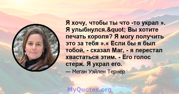 Я хочу, чтобы ты что -то украл ». Я улыбнулся." Вы хотите печать короля? Я могу получить это за тебя ».« Если бы я был тобой, - сказал Маг, - я перестал хвастаться этим. - Его голос стерж. Я украл его.