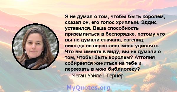 Я не думал о том, чтобы быть королем, сказал он, его голос хриплый. Эддис уставился. Ваша способность приземлиться в беспорядке, потому что вы не думали сначала, евгенид, никогда не перестанет меня удивлять. Что вы