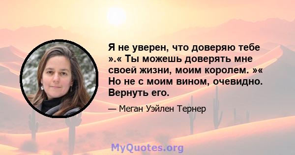 Я не уверен, что доверяю тебе ».« Ты можешь доверять мне своей жизни, моим королем. »« Но не с моим вином, очевидно. Вернуть его.