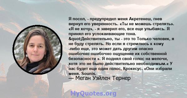 Я посол, - предупредил меня Акретенеш, гнев вернул его уверенность. «Ты не можешь стрелять». «Я не хочу», - я заверил его, все еще улыбаясь. Я принял его успокаивающие тона. "Действительно, ты - это то Только