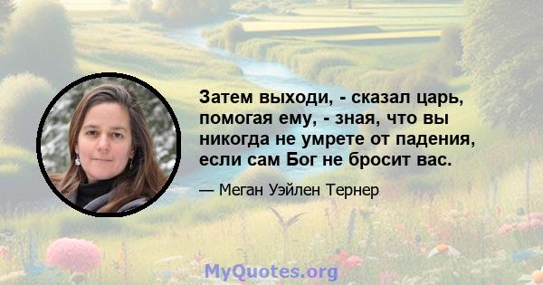 Затем выходи, - сказал царь, помогая ему, - зная, что вы никогда не умрете от падения, если сам Бог не бросит вас.