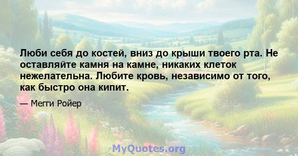 Люби себя до костей, вниз до крыши твоего рта. Не оставляйте камня на камне, никаких клеток нежелательна. Любите кровь, независимо от того, как быстро она кипит.