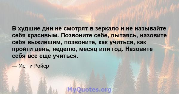 В худшие дни не смотрят в зеркало и не называйте себя красивым. Позвоните себе, пытаясь, назовите себя выжившим, позвоните, как учиться, как пройти день, неделю, месяц или год. Назовите себя все еще учиться.