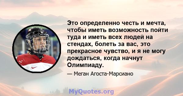 Это определенно честь и мечта, чтобы иметь возможность пойти туда и иметь всех людей на стендах, болеть за вас, это прекрасное чувство, и я не могу дождаться, когда начнут Олимпиаду.