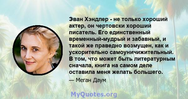 Эван Хэндлер - не только хороший актер, он чертовски хороший писатель. Его единственный временный-мудрый и забавный, и такой же праведно возмущен, как и ускорительно самоуничижительный. В том, что может быть