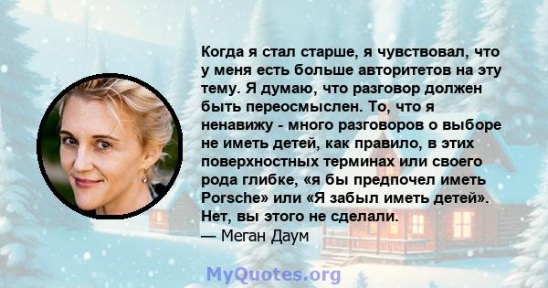 Когда я стал старше, я чувствовал, что у меня есть больше авторитетов на эту тему. Я думаю, что разговор должен быть переосмыслен. То, что я ненавижу - много разговоров о выборе не иметь детей, как правило, в этих