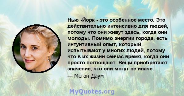 Нью -Йорк - это особенное место. Это действительно интенсивно для людей, потому что они живут здесь, когда они молоды. Помимо энергии города, есть интуитивный опыт, который испытывают у многих людей, потому что в их